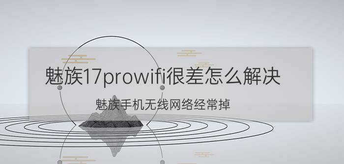 魅族17prowifi很差怎么解决 魅族手机无线网络经常掉，怎能破？